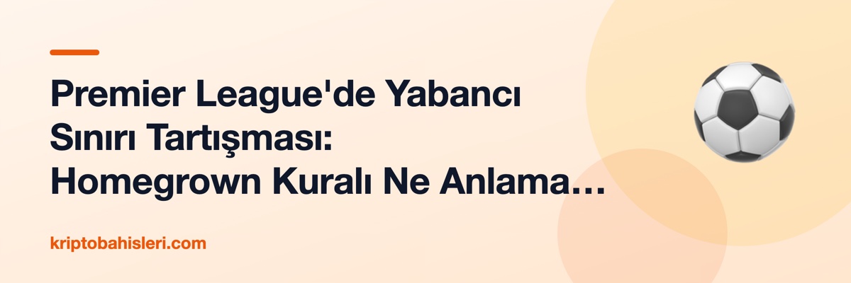 Premier League'de Yabancı Sınırı Tartışması: Homegrown Kuralı Ne Anlama Geliyor?